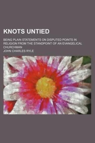 Cover of Knots Untied; Being Plain Statements on Disputed Points in Religion from the Standpoint of an Evangelical Churchman