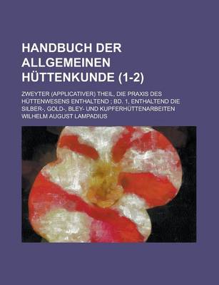 Book cover for Handbuch Der Allgemeinen Huttenkunde; Zweyter (Applicativer) Theil, Die Praxis Des Huttenwesens Enthaltend; Bd. 1, Enthaltend Die Silber-, Gold-, Bley