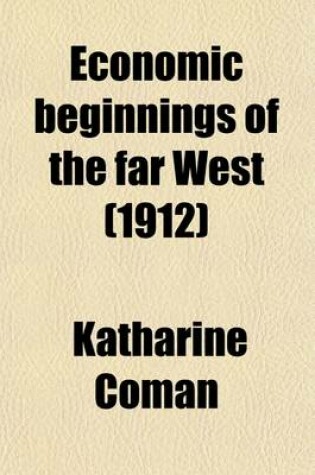 Cover of Economic Beginnings of the Far West (Volume 1); How We Won the Land Beyond the Mississippi