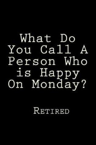 Cover of What Do You Call A Person Who is Happy On Monday? Retired