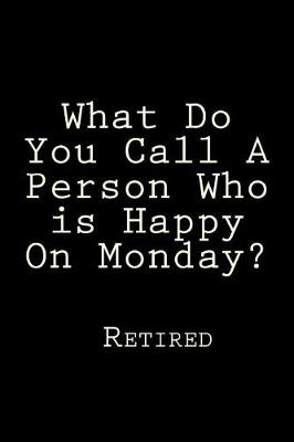 Book cover for What Do You Call A Person Who is Happy On Monday? Retired