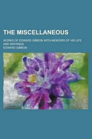 Cover of The Miscellaneous; Works of Edward Gibbon with Memoirs of His Life and Writings
