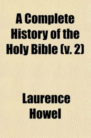 Cover of A Complete History of the Holy Bible Volume 2; As Contained in the Old and New Testaments Including Also the Ocurrences of Four Hundred Years from the Last of the Prophets to the Birth of Christ, and the Life of Our Blessed Saviour and His Apostles, &C with