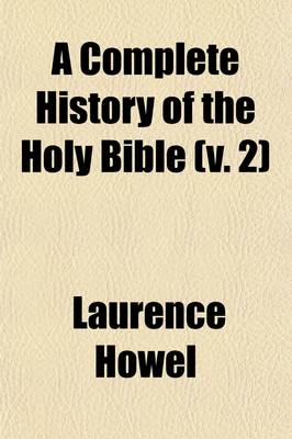 Book cover for A Complete History of the Holy Bible Volume 2; As Contained in the Old and New Testaments Including Also the Ocurrences of Four Hundred Years from the Last of the Prophets to the Birth of Christ, and the Life of Our Blessed Saviour and His Apostles, &C with