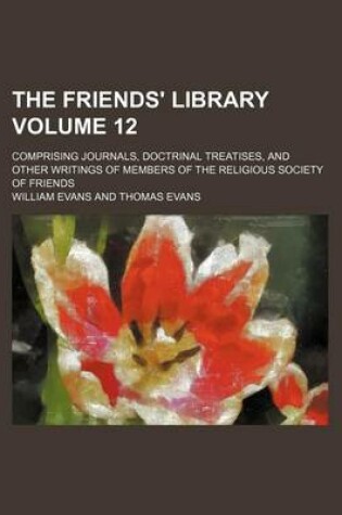 Cover of The Friends' Library Volume 12; Comprising Journals, Doctrinal Treatises, and Other Writings of Members of the Religious Society of Friends