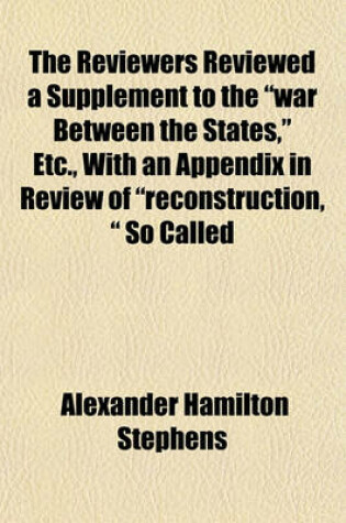 Cover of The Reviewers Reviewed a Supplement to the "War Between the States," Etc., with an Appendix in Review of "Reconstruction, " So Called