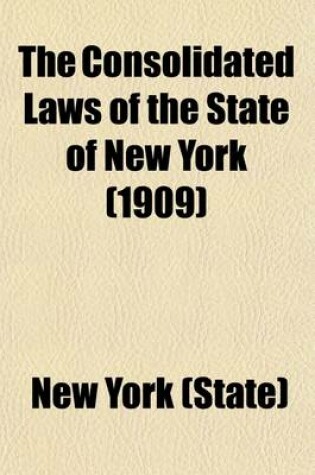 Cover of The Consolidated Laws of the State of New York (Volume 3); Prepared Pursuant to Laws 1904, Chapter 664, by the Board of Statutory Consolidation, Passed at the One Hundred and Thirty-Second Session of the Legislature Begun January 6, 1909, and Ended April 30, 1