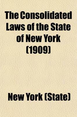 Book cover for The Consolidated Laws of the State of New York (Volume 3); Prepared Pursuant to Laws 1904, Chapter 664, by the Board of Statutory Consolidation, Passed at the One Hundred and Thirty-Second Session of the Legislature Begun January 6, 1909, and Ended April 30, 1