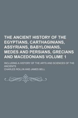 Cover of The Ancient History of the Egyptians, Carthaginians, Assyrians, Babylonians, Medes and Persians, Grecians and Macedonians Volume 1; Including a History of the Arts and Sciences of the Ancients