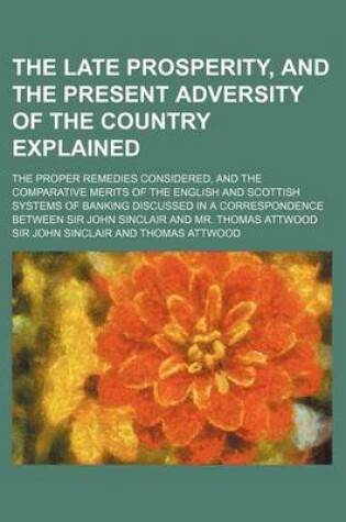 Cover of The Late Prosperity, and the Present Adversity of the Country Explained; The Proper Remedies Considered, and the Comparative Merits of the English and