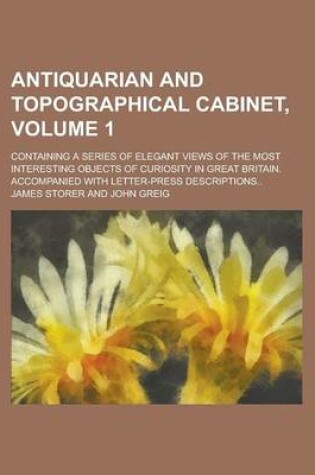 Cover of Antiquarian and Topographical Cabinet; Containing a Series of Elegant Views of the Most Interesting Objects of Curiosity in Great Britain. Accompanied with Letter-Press Descriptions.. Volume 1