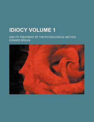 Book cover for Idiocy; And Its Treatment by the Physiological Method Volume 1