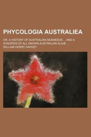 Cover of Phycologia Australiea; Or, a History of Australian Seaweeds and a Synopsis of All Known Australian Algae