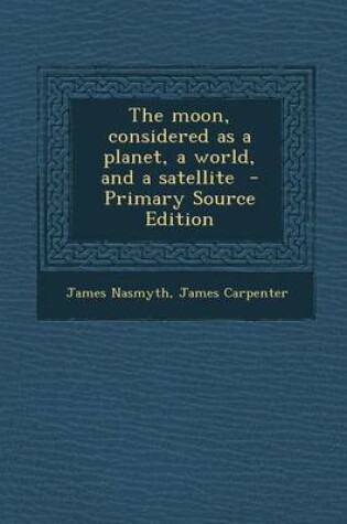 Cover of The Moon, Considered as a Planet, a World, and a Satellite