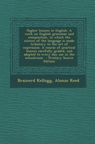 Cover of Higher Lessons in English. a Work on English Grammar and Composition, in Which the Science of the Language Is Made Tributary to the Art of Expression.