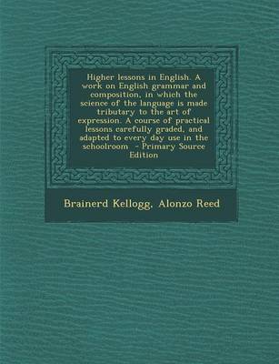 Book cover for Higher Lessons in English. a Work on English Grammar and Composition, in Which the Science of the Language Is Made Tributary to the Art of Expression.