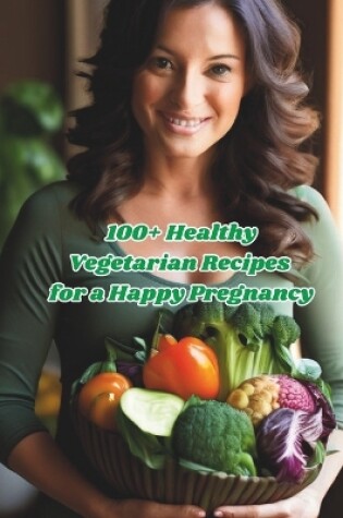 Cover of 100+ Healthy Vegetarian Recipes for a Happy Pregnancy