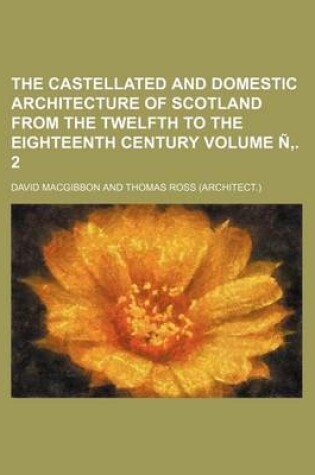 Cover of The Castellated and Domestic Architecture of Scotland from the Twelfth to the Eighteenth Century Volume N . 2