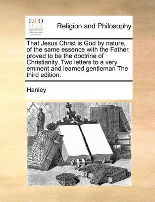 Book cover for That Jesus Christ Is God by Nature, of the Same Essence with the Father, Proved to Be the Doctrine of Christianity. Two Letters to a Very Eminent and Learned Gentleman the Third Edition.