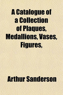 Book cover for A Catalogue of a Collection of Plaques, Medallions, Vases, Figures,