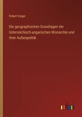 Book cover for Die geographischen Grundlagen der österreichisch-ungarischen Monarchie und ihrer Außenpolitik