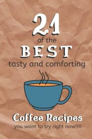 Cover of 21 of the Best Tasty and Comforting Coffee Recipes You Want To Try Right Now!!!