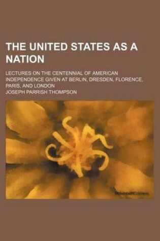 Cover of The United States as a Nation; Lectures on the Centennial of American Independence Given at Berlin, Dresden, Florence, Paris, and London