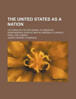 Book cover for The United States as a Nation; Lectures on the Centennial of American Independence Given at Berlin, Dresden, Florence, Paris, and London