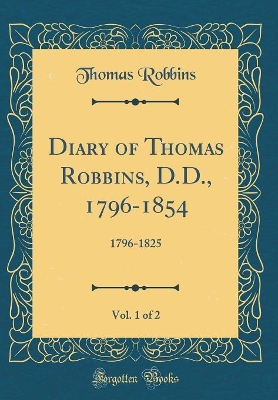 Book cover for Diary of Thomas Robbins, D.D., 1796-1854, Vol. 1 of 2: 1796-1825 (Classic Reprint)