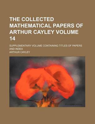 Book cover for The Collected Mathematical Papers of Arthur Cayley Volume 14; Supplementary Volume Containing Titles of Papers and Index