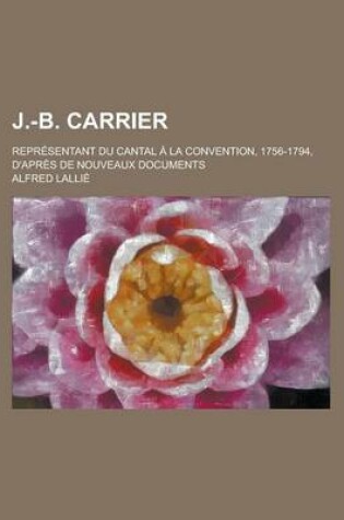 Cover of J.-B. Carrier; Representant Du Cantal a la Convention, 1756-1794, D'Apres de Nouveaux Documents