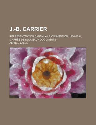 Book cover for J.-B. Carrier; Representant Du Cantal a la Convention, 1756-1794, D'Apres de Nouveaux Documents