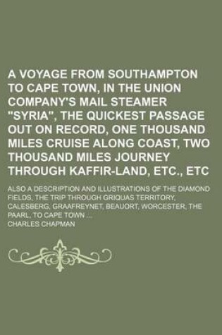 Cover of A Voyage from Southampton to Cape Town, in the Union Company's Mail Steamer "Syria," the Quickest Passage Out on Record, One Thousand Miles Cruise Along Coast, Two Thousand Miles Journey Through Kaffir-Land, Etc., Etc; Also a Description and Illustrations