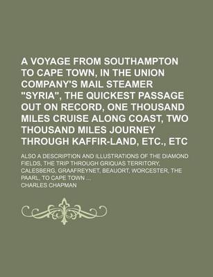 Book cover for A Voyage from Southampton to Cape Town, in the Union Company's Mail Steamer "Syria," the Quickest Passage Out on Record, One Thousand Miles Cruise Along Coast, Two Thousand Miles Journey Through Kaffir-Land, Etc., Etc; Also a Description and Illustrations