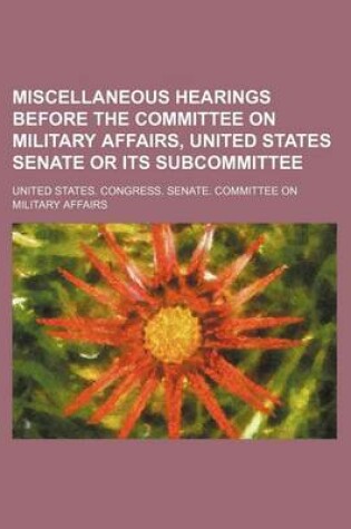 Cover of Miscellaneous Hearings Before the Committee on Military Affairs, United States Senate or Its Subcommittee