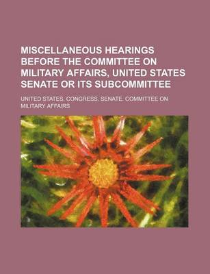 Book cover for Miscellaneous Hearings Before the Committee on Military Affairs, United States Senate or Its Subcommittee