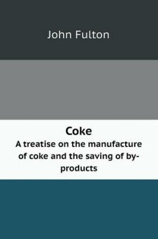 Cover of Coke A treatise on the manufacture of coke and the saving of by-products