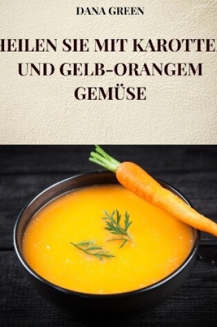 Cover of Heilen Sie Mit Karotten Und Gelb-Orangem Gemüse