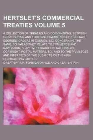 Cover of Hertslet's Commercial Treaties Volume 5; A Collection of Treaties and Conventions, Between Great Britain and Foreign Powers, and of the Laws, Decrees, Orders in Council, &C., Concerning the Same, So Far as They Relate to Commerce and Navigation, Slavery, E