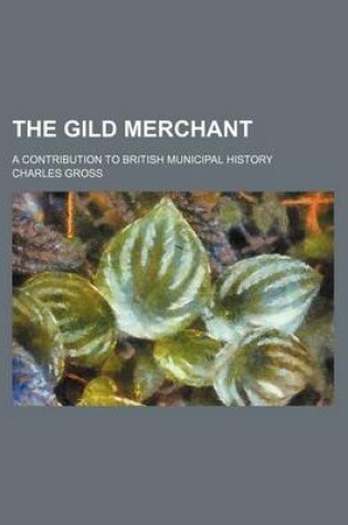 Cover of The Gild Merchant; A Contribution to British Municipal History