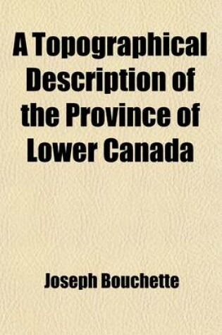 Cover of A Topographical Description of the Province of Lower Canada; With Remarks Upon Upper Canada and on the Relative Connexion of Both Provinces with the United States of America