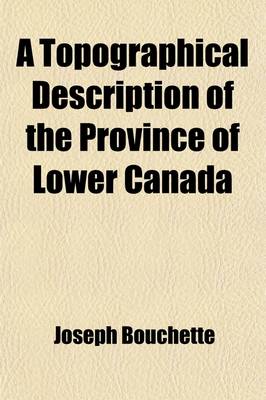 Book cover for A Topographical Description of the Province of Lower Canada; With Remarks Upon Upper Canada and on the Relative Connexion of Both Provinces with the United States of America