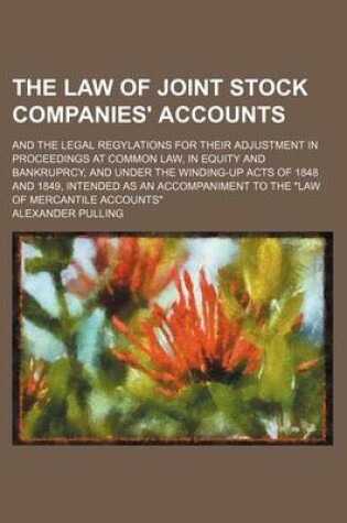 Cover of The Law of Joint Stock Companies' Accounts; And the Legal Regylations for Their Adjustment in Proceedings at Common Law, in Equity and Bankruprcy, and Under the Winding-Up Acts of 1848 and 1849, Intended as an Accompaniment to the "Law of Mercantile Accou