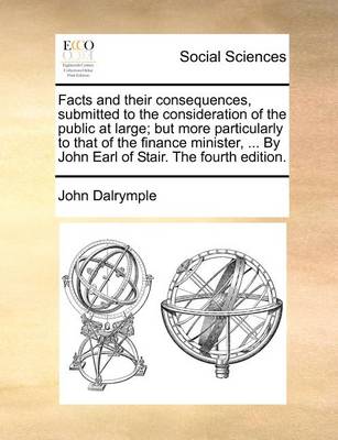 Book cover for Facts and Their Consequences, Submitted to the Consideration of the Public at Large; But More Particularly to That of the Finance Minister, ... by John Earl of Stair. the Fourth Edition.