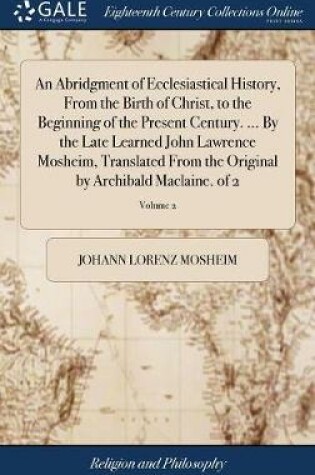 Cover of An Abridgment of Ecclesiastical History, from the Birth of Christ, to the Beginning of the Present Century. ... by the Late Learned John Lawrence Mosheim, Translated from the Original by Archibald Maclaine. of 2; Volume 2