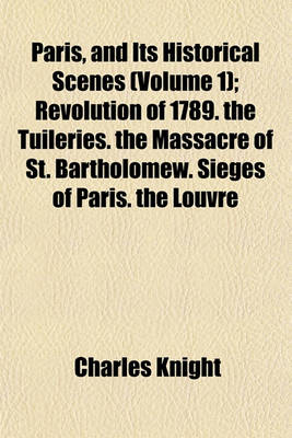 Book cover for Paris, and Its Historical Scenes; Revolution of 1789. the Tuileries. the Massacre of St. Bartholomew. Sieges of Paris. the Louvre Volume 1