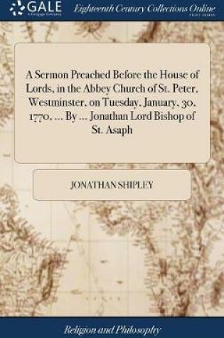 Cover of A Sermon Preached Before the House of Lords, in the Abbey Church of St. Peter, Westminster, on Tuesday, January, 30, 1770, ... by ... Jonathan Lord Bishop of St. Asaph