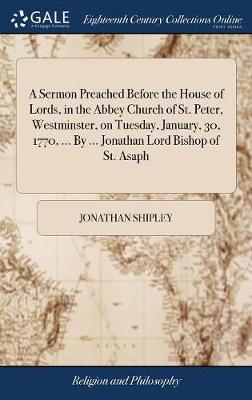 Book cover for A Sermon Preached Before the House of Lords, in the Abbey Church of St. Peter, Westminster, on Tuesday, January, 30, 1770, ... by ... Jonathan Lord Bishop of St. Asaph