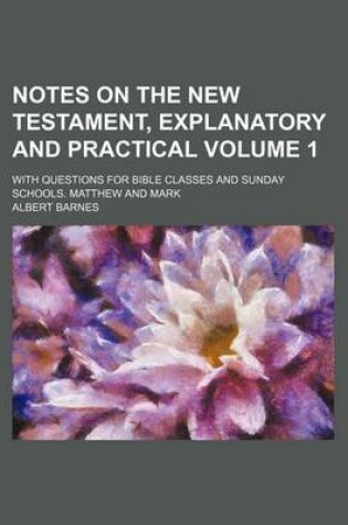 Cover of Notes on the New Testament, Explanatory and Practical; With Questions for Bible Classes and Sunday Schools. Matthew and Mark Volume 1