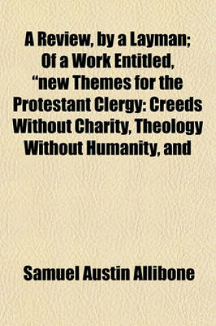 Cover of A Review, by a Layman; Of a Work Entitled, New Themes for the Protestant Clergy Creeds Without Charity, Theology Without Humanity, and Protestantism Without Christianity